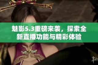 魅影5.3重磅来袭，探索全新直播功能与精彩体验