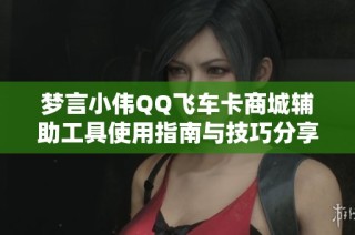 梦言小伟QQ飞车卡商城辅助工具使用指南与技巧分享