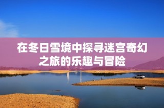 在冬日雪境中探寻迷宫奇幻之旅的乐趣与冒险