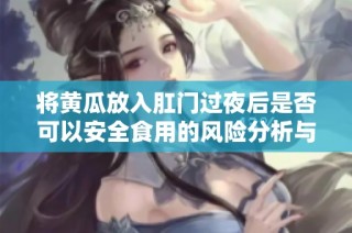 将黄瓜放入肛门过夜后是否可以安全食用的风险分析与建议
