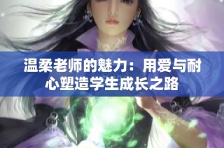 温柔老师的魅力：用爱与耐心塑造学生成长之路