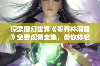 探索魔幻世界《哥布林洞窟》免费观看全集，带你体验精彩冒险之旅