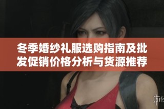 冬季婚纱礼服选购指南及批发促销价格分析与货源推荐