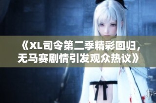 《XL司令第二季精彩回归，无马赛剧情引发观众热议》