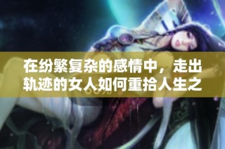 在纷繁复杂的感情中，走出轨迹的女人如何重拾人生之路的感人故事