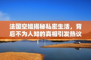 法国空姐揭秘私密生活，背后不为人知的真相引发热议