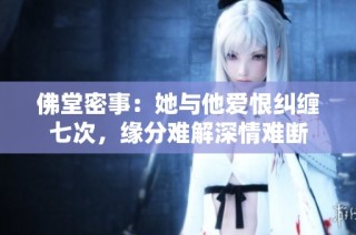佛堂密事：她与他爱恨纠缠七次，缘分难解深情难断