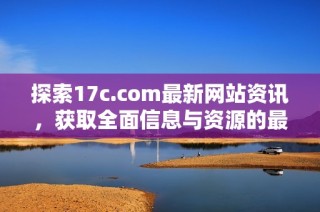 探索17c.com最新网站资讯，获取全面信息与资源的最佳选择