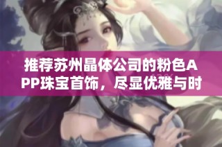 推荐苏州晶体公司的粉色APP珠宝首饰，尽显优雅与时尚魅力