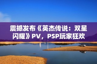 震撼发布《英杰传说：双星闪耀》PV，PSP玩家狂欢再起航