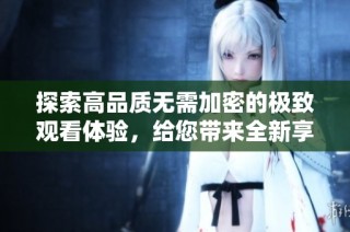 探索高品质无需加密的极致观看体验，给您带来全新享受