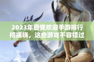 2023年最受欢迎手游排行榜揭晓，这些游戏不容错过！