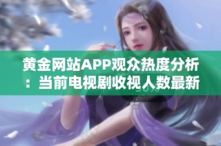 黄金网站APP观众热度分析：当前电视剧收视人数最新数据揭秘
