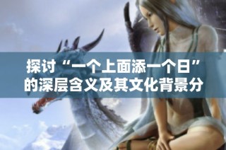 探讨“一个上面添一个日”的深层含义及其文化背景分析