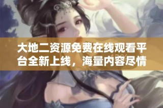 大地二资源免费在线观看平台全新上线，海量内容尽情享受
