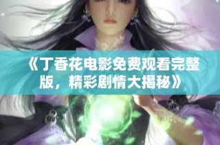 《丁香花电影免费观看完整版，精彩剧情大揭秘》