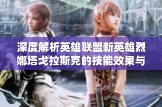 深度解析英雄联盟新英雄烈娜塔戈拉斯克的技能效果与战斗策略