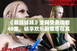 《暴躁妹妹》全网免费观看40集，畅享欢乐剧集尽在其中！