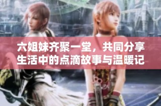 六姐妹齐聚一堂，共同分享生活中的点滴故事与温暖记忆