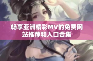 畅享亚洲精彩MV的免费网站推荐和入口合集