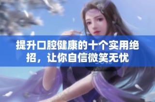 提升口腔健康的十个实用绝招，让你自信微笑无忧