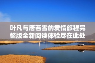 叶凡与唐若雪的爱情旅程完整版全新阅读体验尽在此处