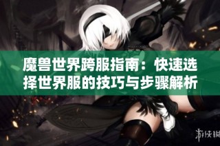 魔兽世界跨服指南：快速选择世界服的技巧与步骤解析