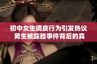 初中女生调皮行为引发热议 男生被踩脸事件背后的真实故事