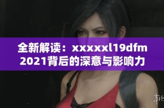 全新解读：xxxxxl19dfm2021背后的深意与影响力分析