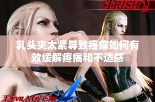 乳头夹太紧导致疼痛如何有效缓解疼痛和不适感