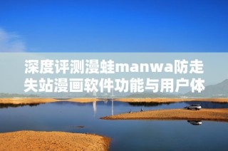 深度评测漫蛙manwa防走失站漫画软件功能与用户体验分享