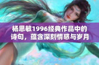 杨思敏1996经典作品中的诗句，蕴含深刻情感与岁月印记的美丽表达
