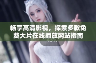 畅享高清影视，探索多款免费大片在线播放网站指南