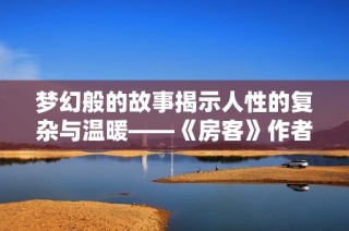 梦幻般的故事揭示人性的复杂与温暖——《房客》作者无罪国度的深刻探讨