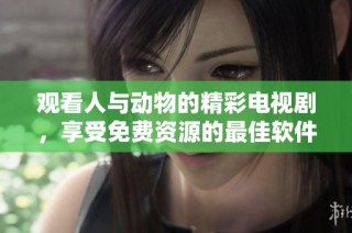 观看人与动物的精彩电视剧，享受免费资源的最佳软件推荐