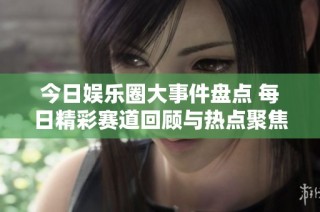 今日娱乐圈大事件盘点 每日精彩赛道回顾与热点聚焦