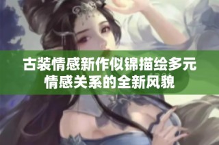 古装情感新作似锦描绘多元情感关系的全新风貌