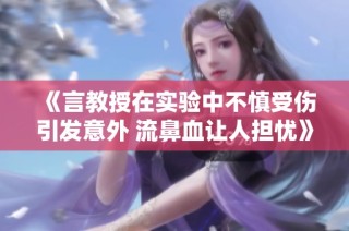 《言教授在实验中不慎受伤引发意外 流鼻血让人担忧》