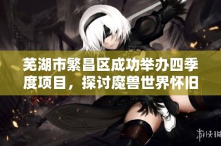 芜湖市繁昌区成功举办四季度项目，探讨魔兽世界怀旧服双手武器命中技巧