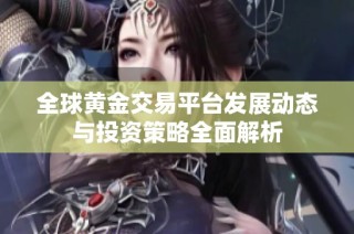 全球黄金交易平台发展动态与投资策略全面解析