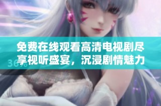 免费在线观看高清电视剧尽享视听盛宴，沉浸剧情魅力之中