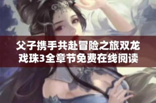 父子携手共赴冒险之旅双龙戏珠3全章节免费在线阅读
