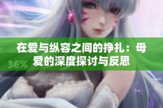 在爱与纵容之间的挣扎：母爱的深度探讨与反思