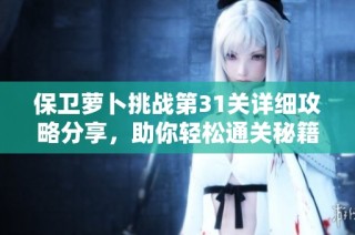 保卫萝卜挑战第31关详细攻略分享，助你轻松通关秘籍