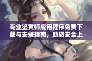 专业鉴黄师应用程序免费下载与安装指南，助您安全上网浏览内容