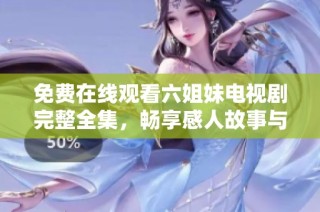 免费在线观看六姐妹电视剧完整全集，畅享感人故事与精彩剧情