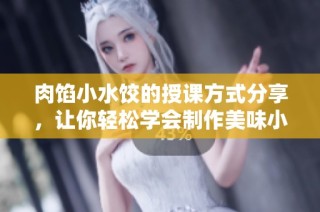 肉馅小水饺的授课方式分享，让你轻松学会制作美味小吃