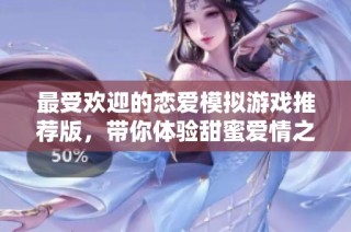 最受欢迎的恋爱模拟游戏推荐版，带你体验甜蜜爱情之旅