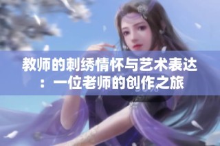 教师的刺绣情怀与艺术表达：一位老师的创作之旅