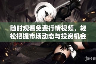 随时观看免费行情视频，轻松把握市场动态与投资机会